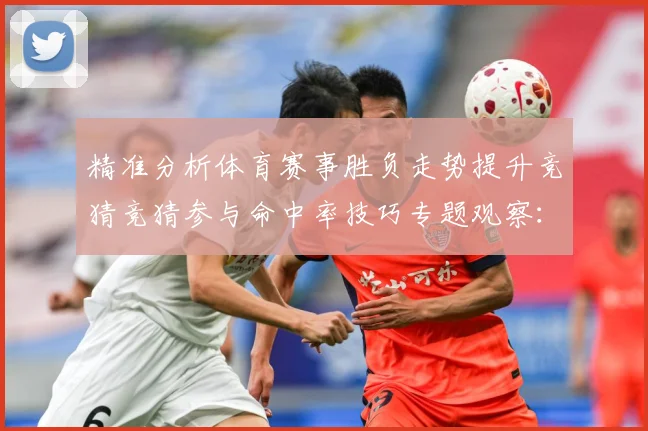 精准分析体育赛事胜负走势提升竞猜竞猜参与命中率技巧专题观察：最新赛事动态与深度分析