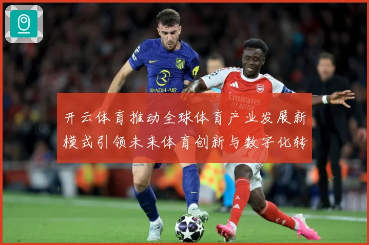 开云体育推动全球体育产业发展新模式引领未来体育创新与数字化转专题观察：最新赛事动态与深度分析