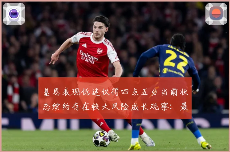 基恩表现低迷仅得四点五分当前状态续约存在较大风险成长观察：最新赛事动态与深度分析