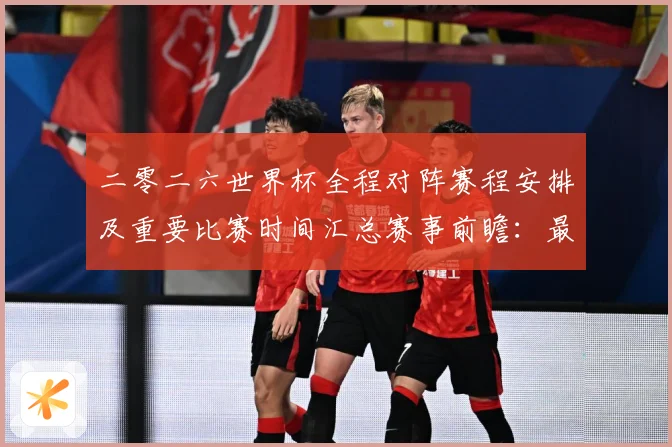 二零二六世界杯全程对阵赛程安排及重要比赛时间汇总赛事前瞻：最新赛事动态与深度分析