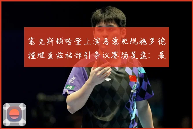 塞克斯顿哈登上演恶意犯规施罗德撞理查兹裆部引争议赛场复盘：最新赛事动态与深度分析