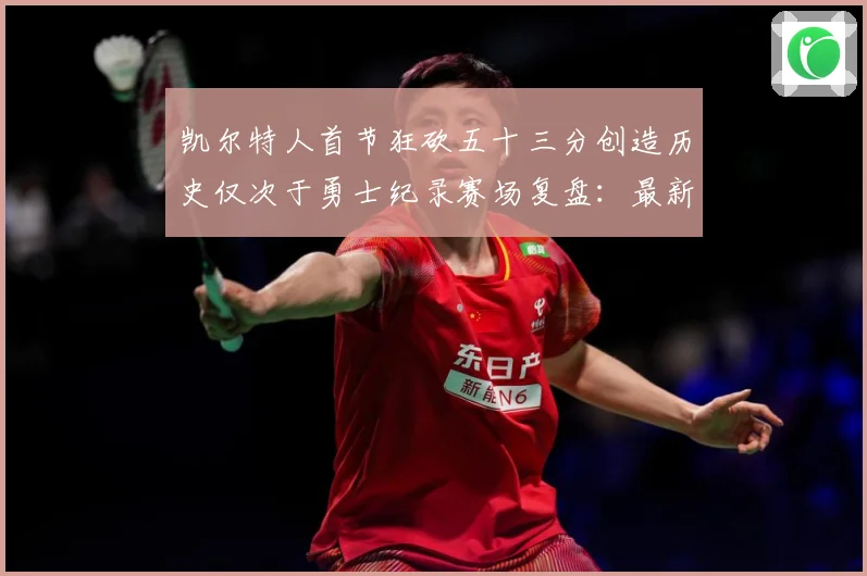 凯尔特人首节狂砍五十三分创造历史仅次于勇士纪录赛场复盘：最新赛事动态与深度分析
