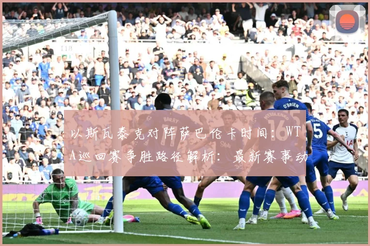 以斯瓦泰克对阵萨巴伦卡时间：WTA巡回赛争胜路径解析：最新赛事动态与深度分析