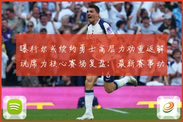 曝科尔或续约勇士高层力劝重返解说席为核心赛场复盘：最新赛事动态与深度分析