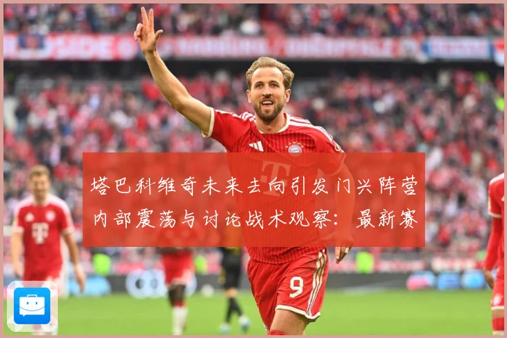 塔巴科维奇未来去向引发门兴阵营内部震荡与讨论战术观察：最新赛事动态与深度分析