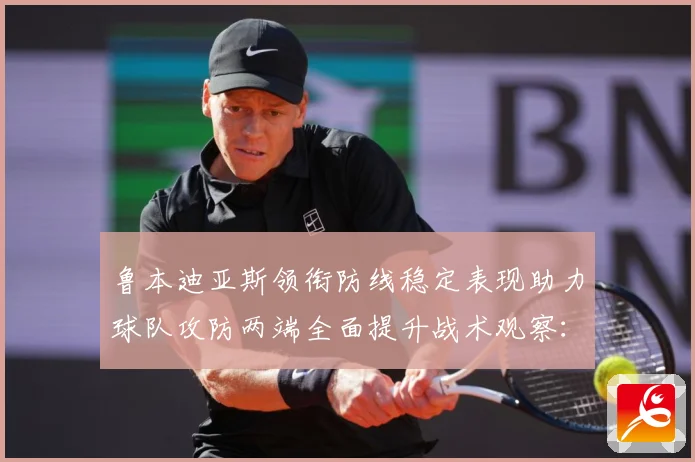 鲁本迪亚斯领衔防线稳定表现助力球队攻防两端全面提升战术观察：最新赛事动态与深度分析