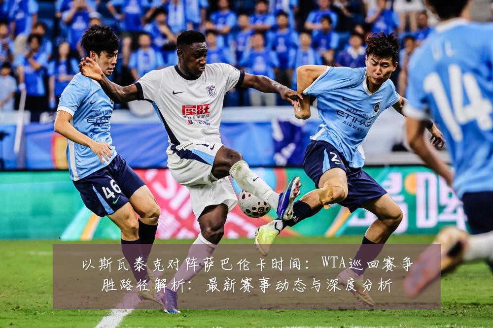 以斯瓦泰克对阵萨巴伦卡时间:WTA巡回赛争胜路径解析:最新赛事动态与深度分析