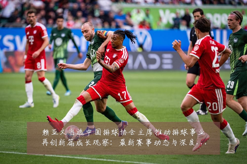 赖亚文当选中国排球协会主席推动排球事业再创新篇成长观察：最新赛事动态与深度分析