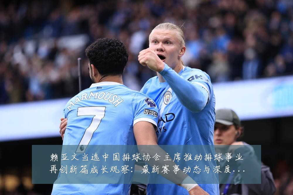 赖亚文当选中国排球协会主席推动排球事业再创新篇成长观察：最新赛事动态与深度分析
