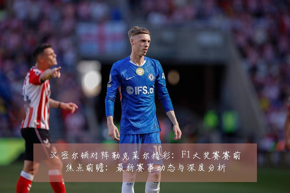 汉密尔顿对阵勒克莱尔精彩:F1大奖赛赛前焦点前瞻:最新赛事动态与深度分析