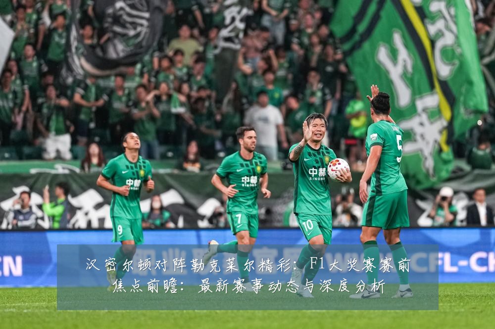 汉密尔顿对阵勒克莱尔精彩:F1大奖赛赛前焦点前瞻:最新赛事动态与深度分析