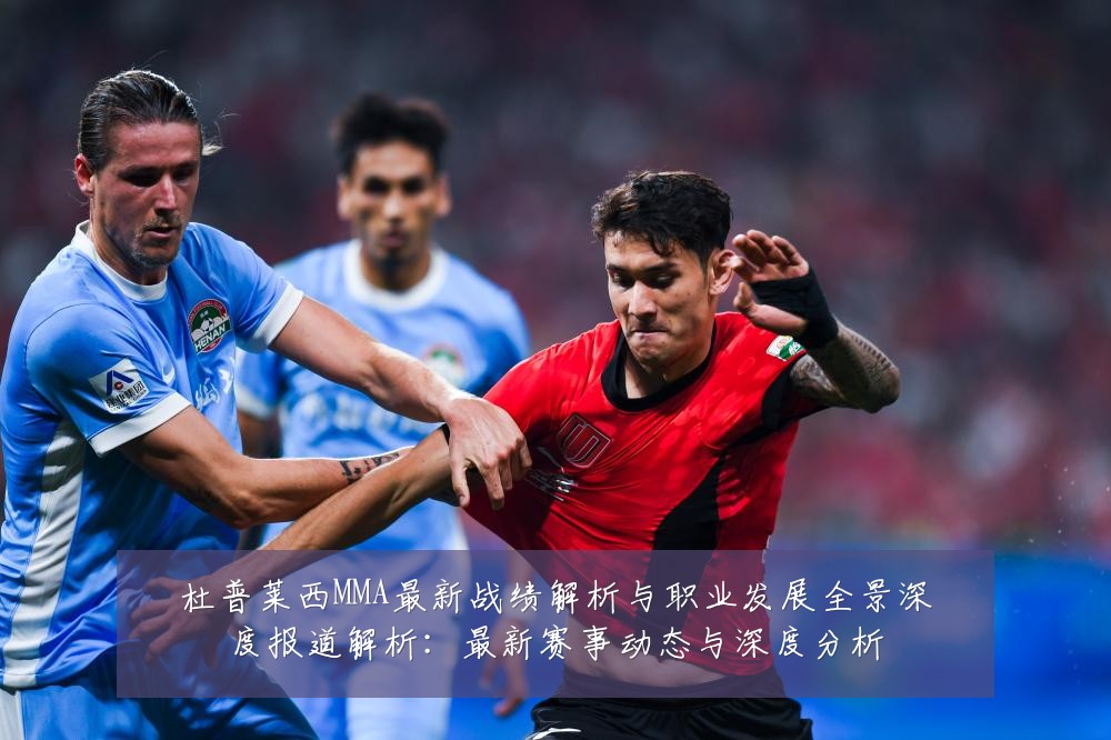 杜普莱西MMA最新战绩解析与职业发展全景深度报道解析：最新赛事动态与深度分析