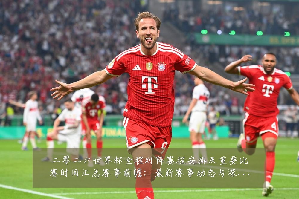 二零二六世界杯全程对阵赛程安排及重要比赛时间汇总赛事前瞻：最新赛事动态与深度分析