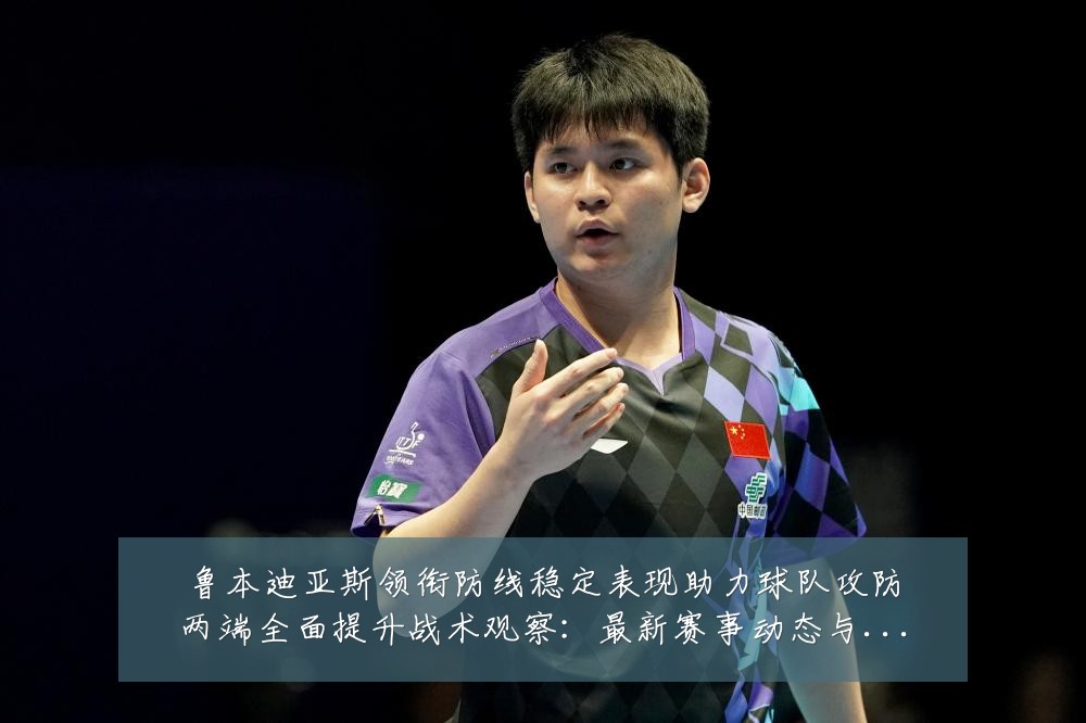 鲁本迪亚斯领衔防线稳定表现助力球队攻防两端全面提升战术观察:最新赛事动态与深度分析
