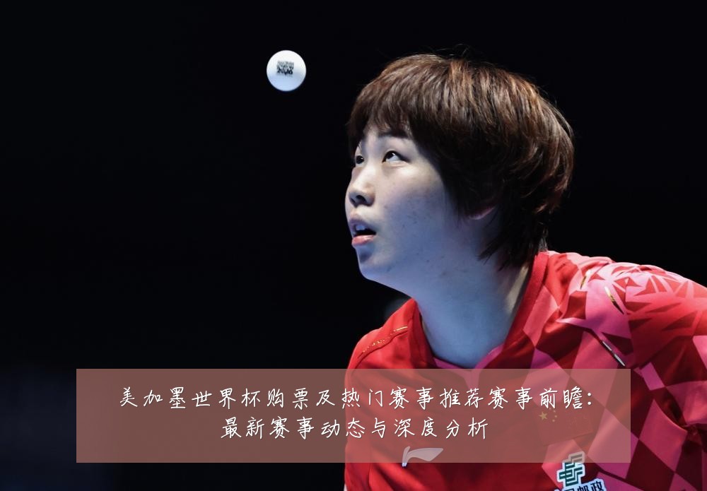 美加墨世界杯购票及热门赛事推荐赛事前瞻:最新赛事动态与深度分析