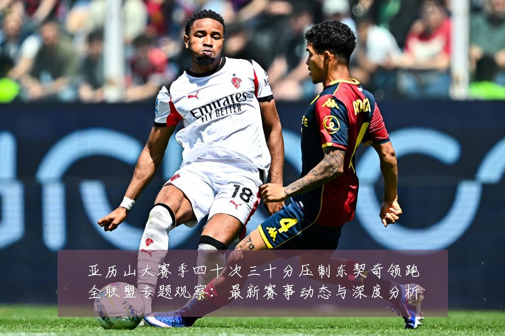 亚历山大赛季四十次三十分压制东契奇领跑全联盟专题观察:最新赛事动态与深度分析