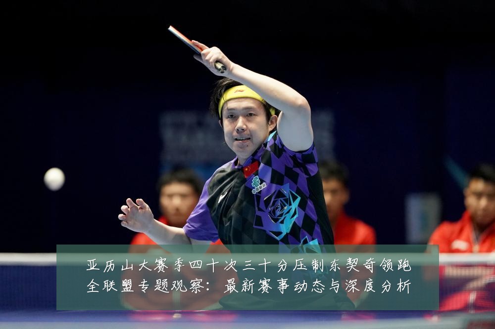 亚历山大赛季四十次三十分压制东契奇领跑全联盟专题观察:最新赛事动态与深度分析