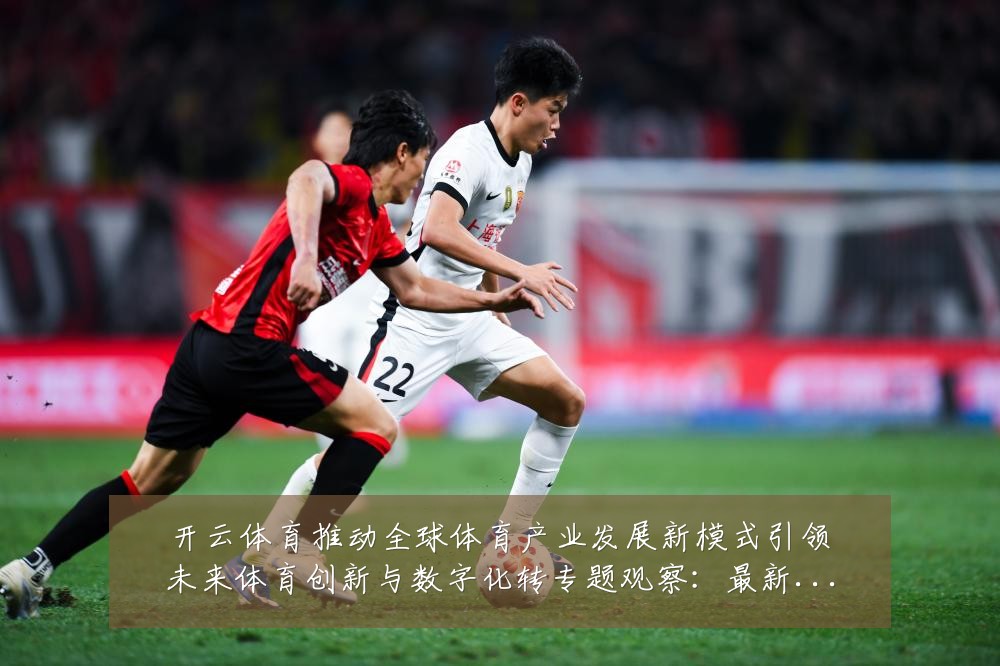开云体育推动全球体育产业发展新模式引领未来体育创新与数字化转专题观察:最新赛事动态与深度分析