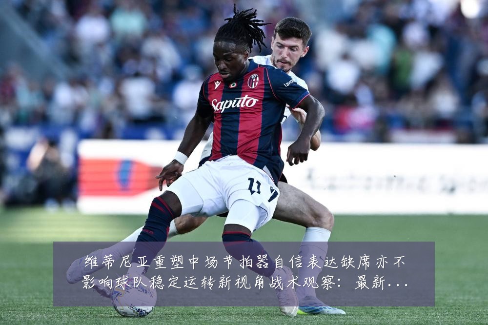 维蒂尼亚重塑中场节拍器自信表达缺席亦不影响球队稳定运转新视角战术观察：最新赛事动态与深度分析