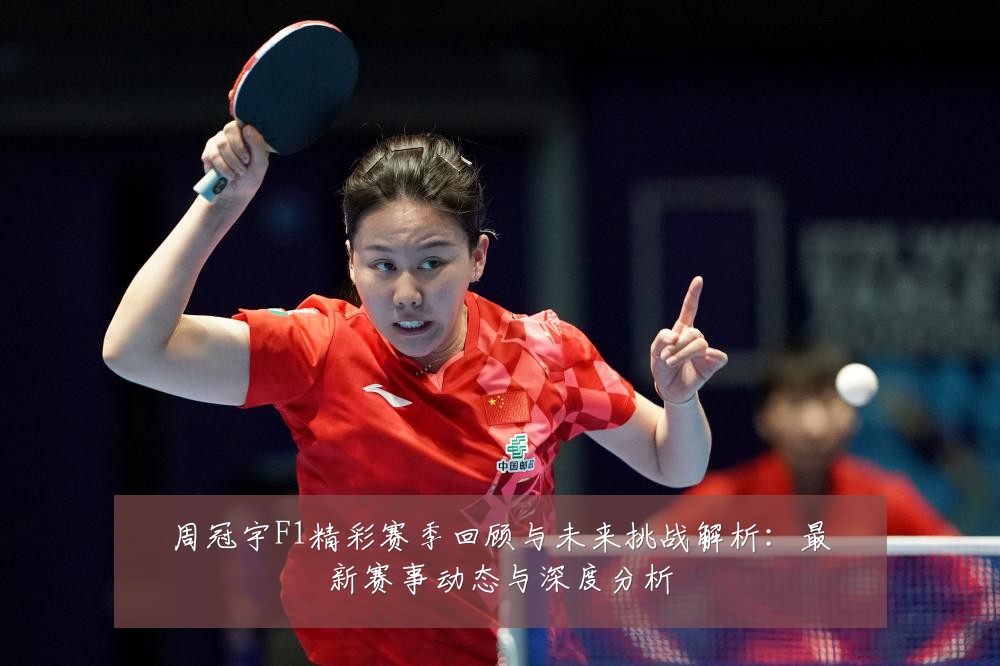 周冠宇F1精彩赛季回顾与未来挑战解析:最新赛事动态与深度分析