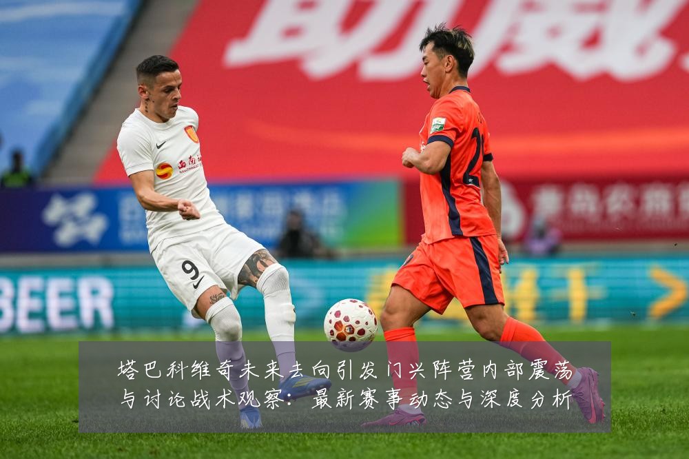 塔巴科维奇未来去向引发门兴阵营内部震荡与讨论战术观察:最新赛事动态与深度分析