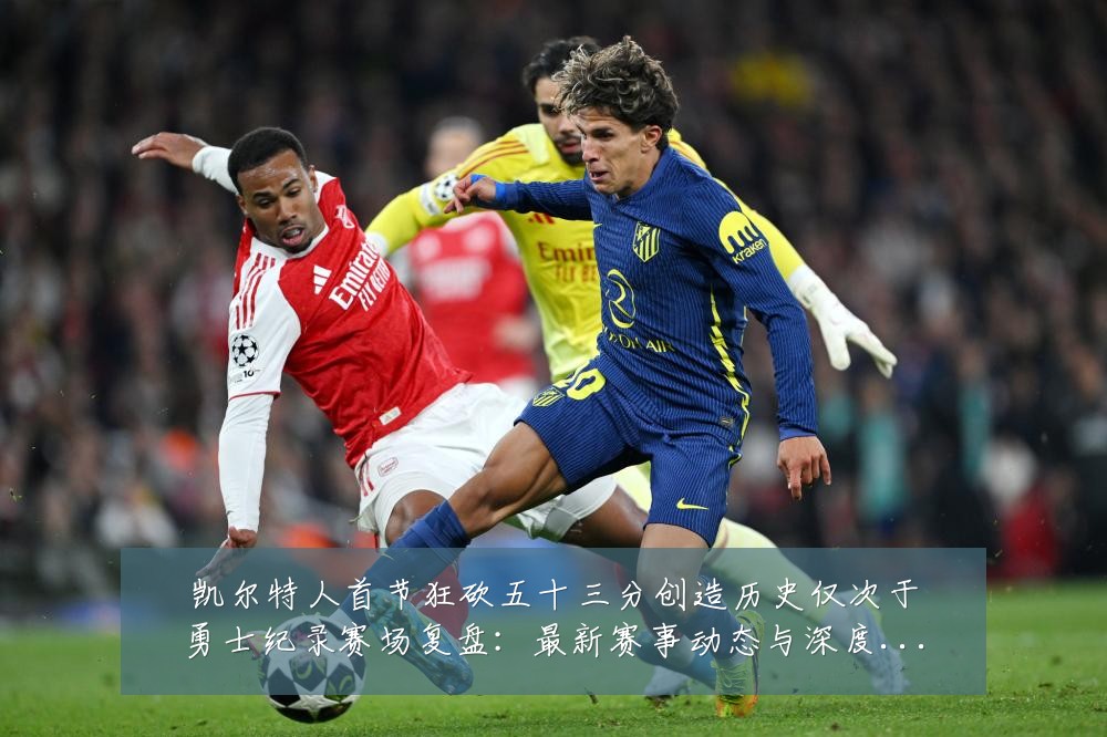 凯尔特人首节狂砍五十三分创造历史仅次于勇士纪录赛场复盘：最新赛事动态与深度分析