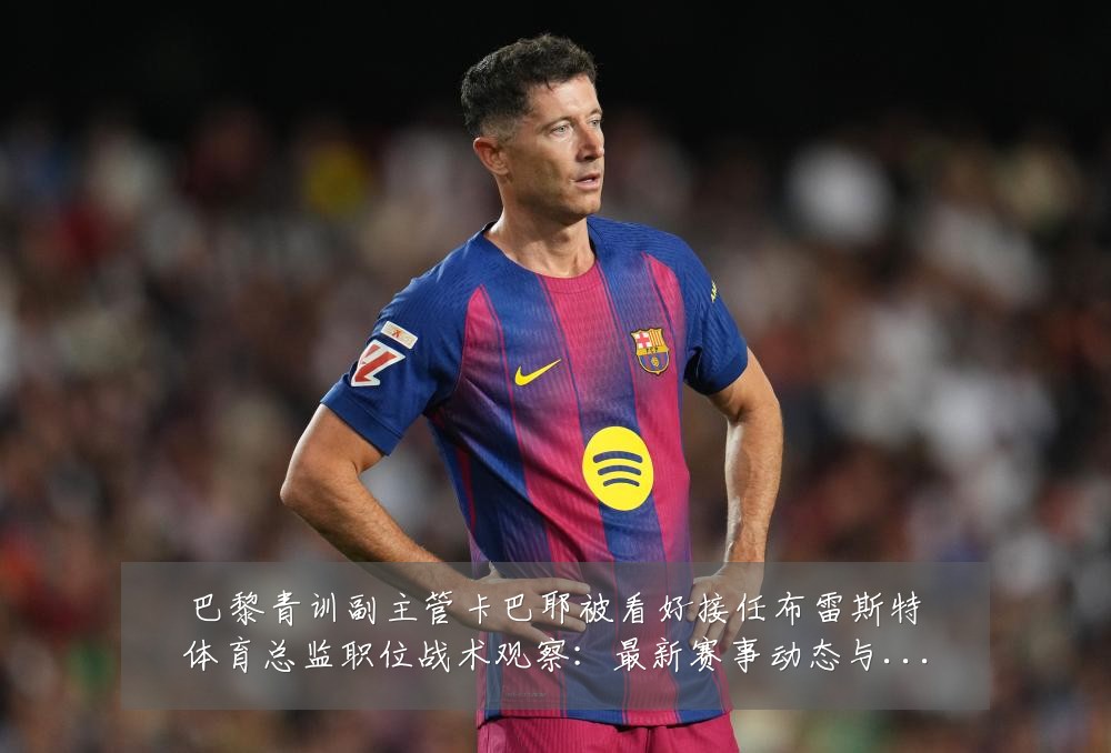 巴黎青训副主管卡巴耶被看好接任布雷斯特体育总监职位战术观察：最新赛事动态与深度分析