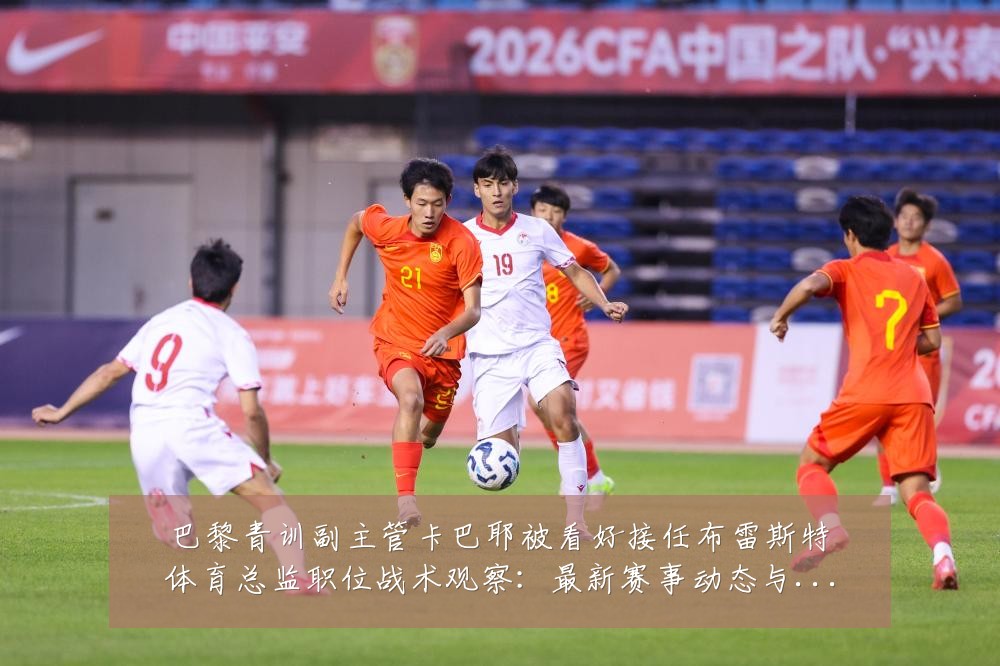 巴黎青训副主管卡巴耶被看好接任布雷斯特体育总监职位战术观察：最新赛事动态与深度分析